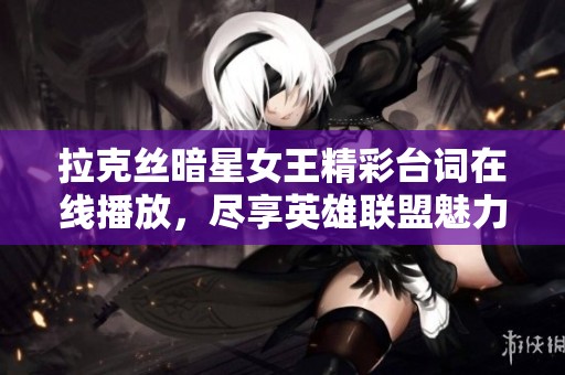 拉克丝暗星女王精彩台词在线播放，尽享英雄联盟魅力与奇妙冒险体验