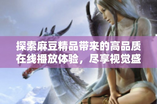 探索麻豆精品带来的高品质在线播放体验，尽享视觉盛宴