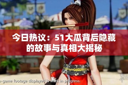 今日热议：51大瓜背后隐藏的故事与真相大揭秘