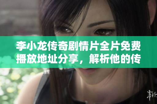 李小龙传奇剧情片全片免费播放地址分享，解析他的传奇人生与武术魅力