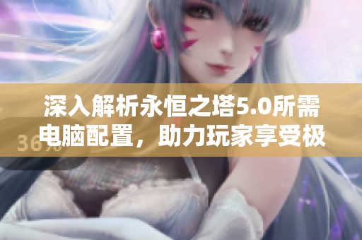 深入解析永恒之塔5.0所需电脑配置，助力玩家享受极致畅快游戏体验