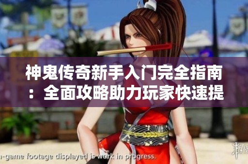 神鬼传奇新手入门完全指南：全面攻略助力玩家快速提升实力与游戏技巧