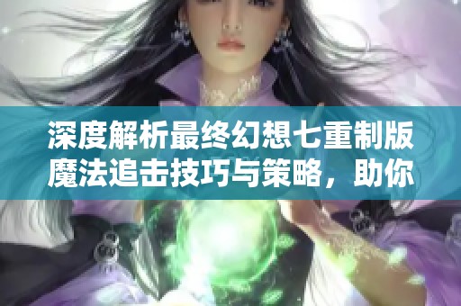 深度解析最终幻想七重制版魔法追击技巧与策略，助你轻松提升战斗实力