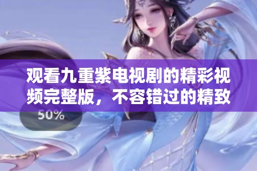 观看九重紫电视剧的精彩视频完整版，不容错过的精致呈现