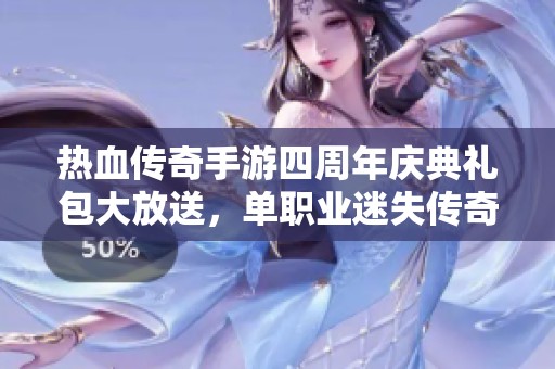 热血传奇手游四周年庆典礼包大放送，单职业迷失传奇狂欢活动精彩来袭！