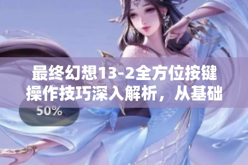 最终幻想13-2全方位按键操作技巧深入解析，从基础到高级的完美指南