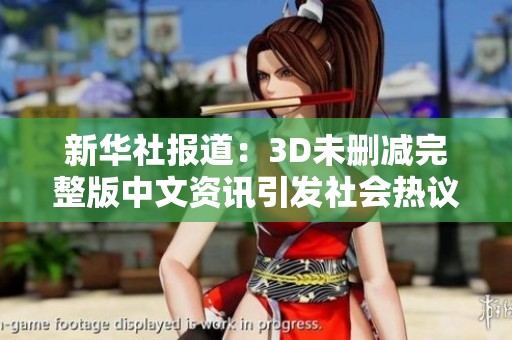 新华社报道：3D未删减完整版中文资讯引发社会热议，快来了解更多精彩内容