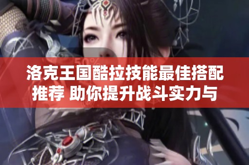 洛克王国酷拉技能最佳搭配推荐 助你提升战斗实力与作战效果