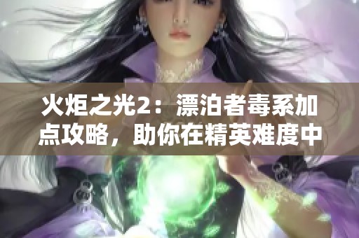 火炬之光2：漂泊者毒系加点攻略，助你在精英难度中成为刷图王者的完美之路