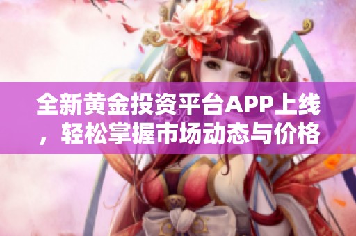 全新黄金投资平台APP上线，轻松掌握市场动态与价格走势