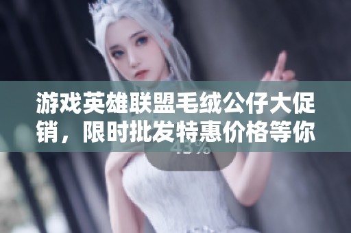 游戏英雄联盟毛绒公仔大促销，限时批发特惠价格等你来抢！