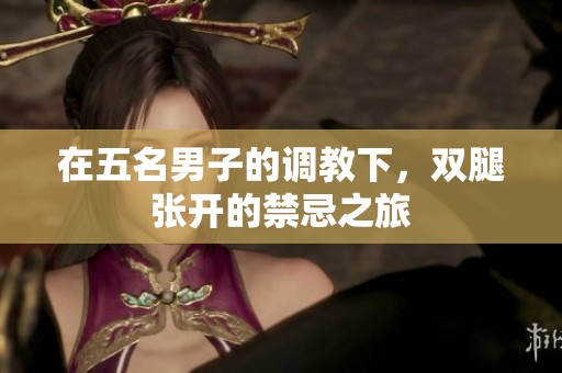 在五名男子的调教下，双腿张开的禁忌之旅