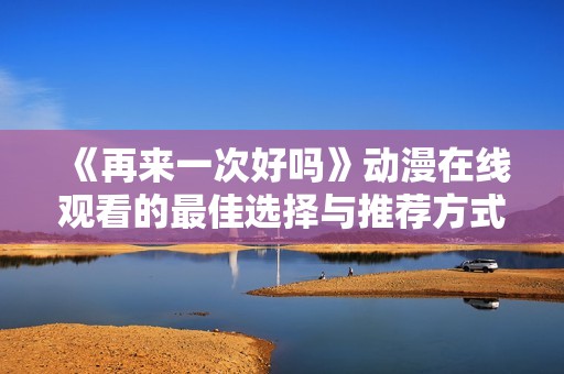 《再来一次好吗》动漫在线观看的最佳选择与推荐方式