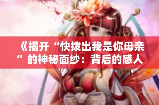 《揭开“快拨出我是你母亲”的神秘面纱：背后的感人故事》