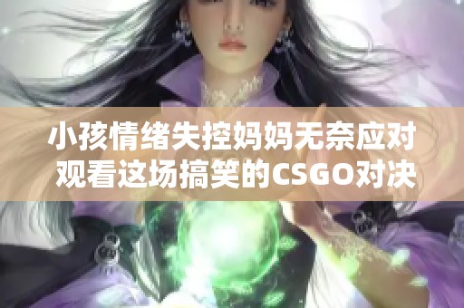 小孩情绪失控妈妈无奈应对 观看这场搞笑的CSGO对决视频
