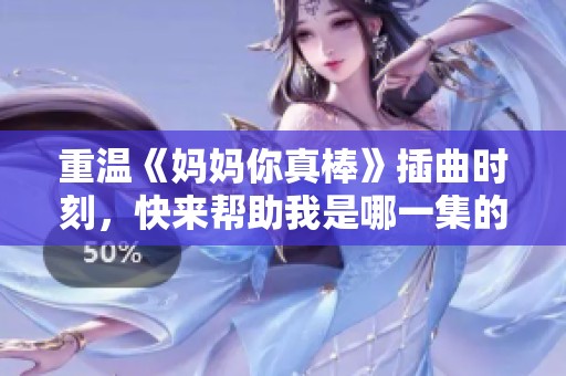 重温《妈妈你真棒》插曲时刻，快来帮助我是哪一集的感人故事