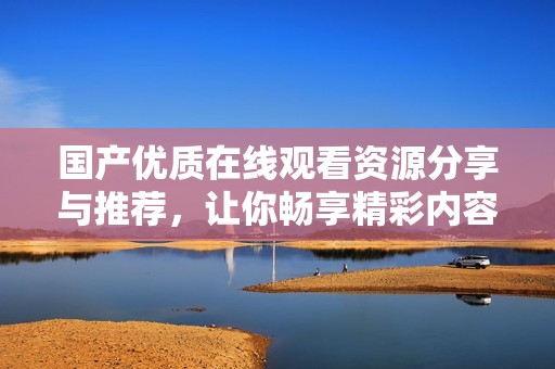 国产优质在线观看资源分享与推荐，让你畅享精彩内容