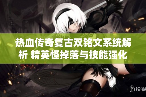 热血传奇复古双铭文系统解析 精英怪掉落与技能强化全面攻略