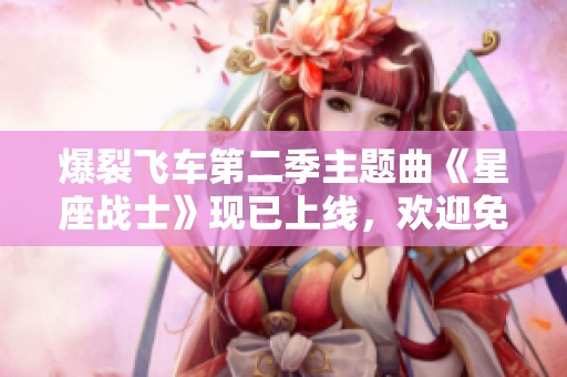 爆裂飞车第二季主题曲《星座战士》现已上线，欢迎免费观看与欣赏精彩音乐！