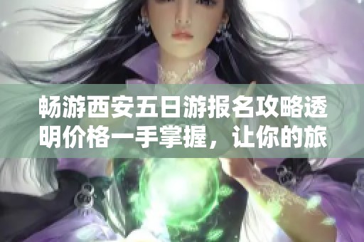畅游西安五日游报名攻略透明价格一手掌握，让你的旅行轻松无忧