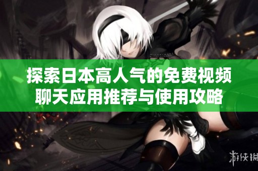 探索日本高人气的免费视频聊天应用推荐与使用攻略