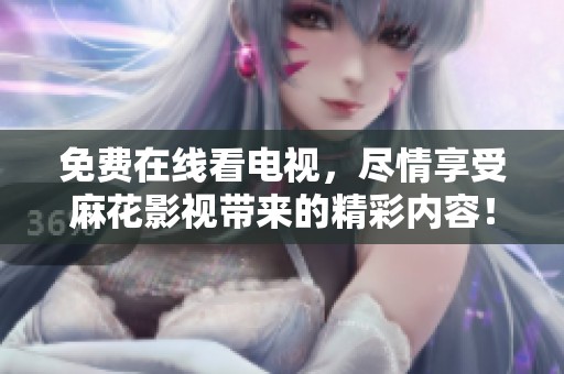 免费在线看电视，尽情享受麻花影视带来的精彩内容！
