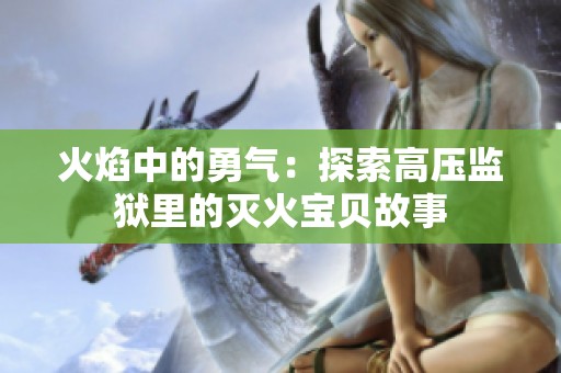 火焰中的勇气：探索高压监狱里的灭火宝贝故事