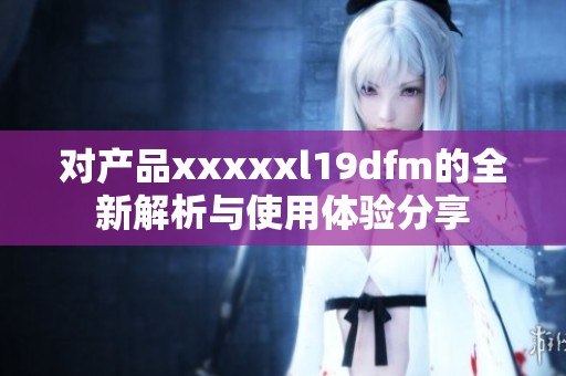 对产品xxxxxl19dfm的全新解析与使用体验分享