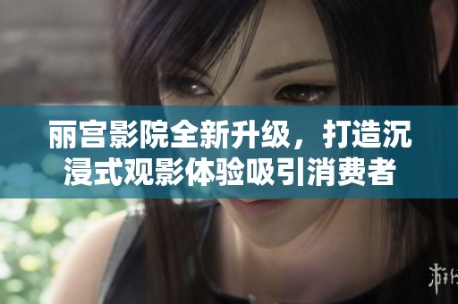 丽宫影院全新升级，打造沉浸式观影体验吸引消费者