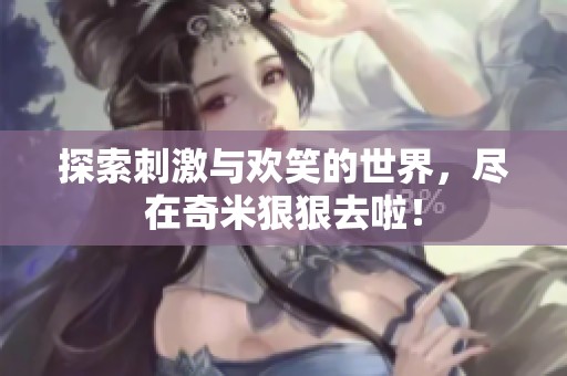 探索刺激与欢笑的世界，尽在奇米狠狠去啦！