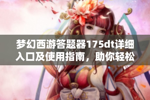 梦幻西游答题器175dt详细入口及使用指南，助你轻松解答游戏中的难题
