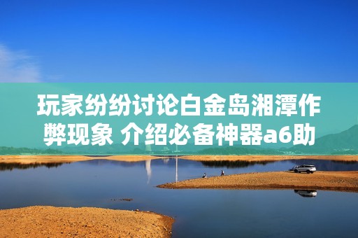 玩家纷纷讨论白金岛湘潭作弊现象 介绍必备神器a6助你轻松翻本