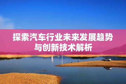 探索汽车行业未来发展趋势与创新技术解析