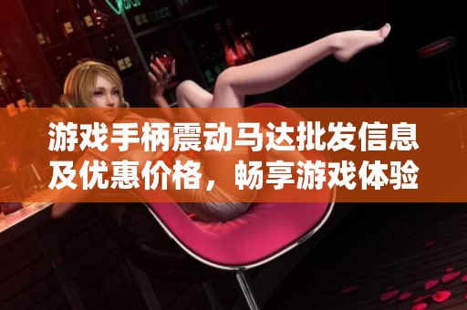 游戏手柄震动马达批发信息及优惠价格，畅享游戏体验的优质货源推荐