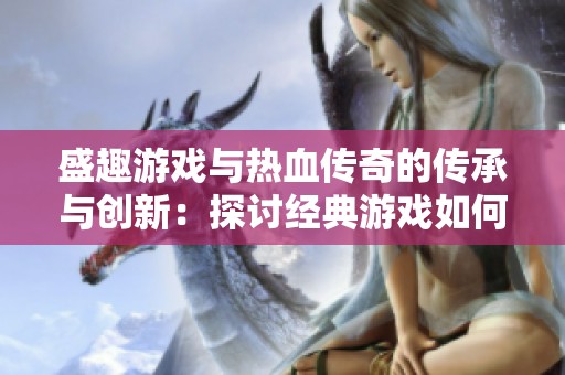 盛趣游戏与热血传奇的传承与创新：探讨经典游戏如何持续吸引玩家热情