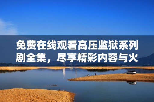 免费在线观看高压监狱系列剧全集，尽享精彩内容与火热剧情