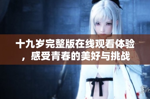 十九岁完整版在线观看体验，感受青春的美好与挑战