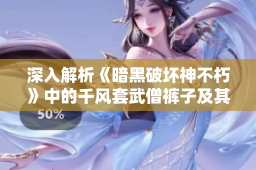 深入解析《暗黑破坏神不朽》中的千风套武僧裤子及其游戏策略意义