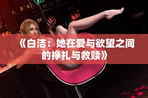 《白洁：她在爱与欲望之间的挣扎与救赎》