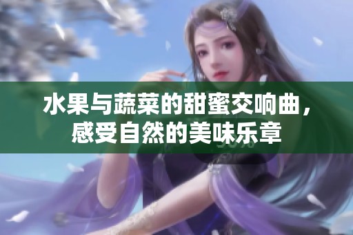 水果与蔬菜的甜蜜交响曲，感受自然的美味乐章