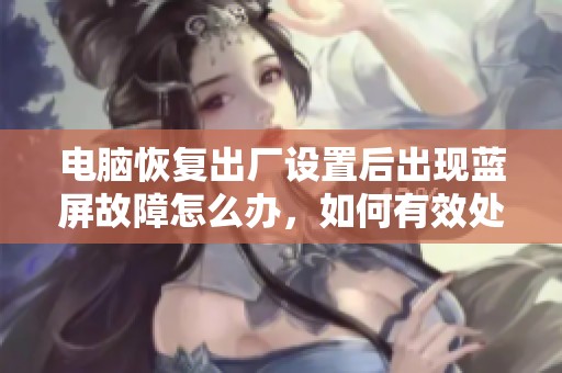 电脑恢复出厂设置后出现蓝屏故障怎么办,如何有效处理和解决问题