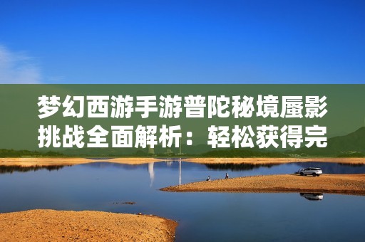梦幻西游手游普陀秘境蜃影挑战全面解析：轻松获得完美通关技巧与策略分享