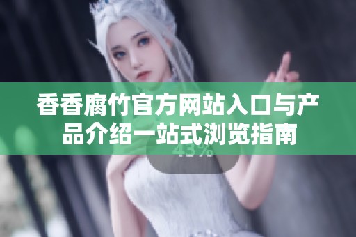 香香腐竹官方网站入口与产品介绍一站式浏览指南