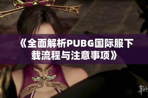《全面解析PUBG国际服下载流程与注意事项》