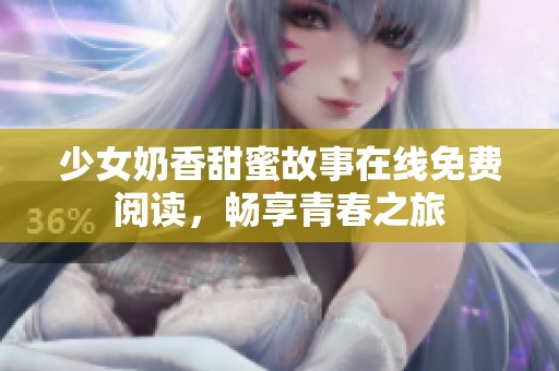 少女奶香甜蜜故事在线免费阅读，畅享青春之旅