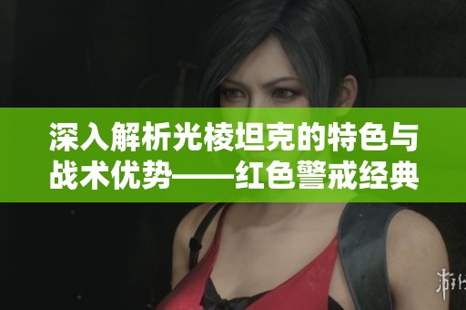 深入解析光棱坦克的特色与战术优势——红色警戒经典单位详解