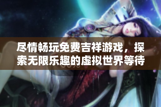 尽情畅玩免费吉祥游戏，探索无限乐趣的虚拟世界等待你的挑战与冒险
