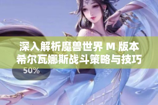 深入解析魔兽世界 M 版本希尔瓦娜斯战斗策略与技巧全攻略指南