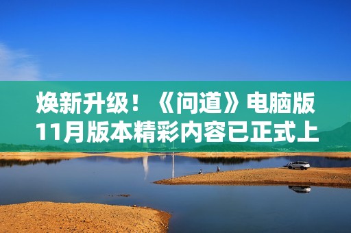 焕新升级！《问道》电脑版11月版本精彩内容已正式上线，尽情体验新变化！