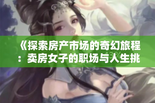 《探索房产市场的奇幻旅程：卖房女子的职场与人生挑战》